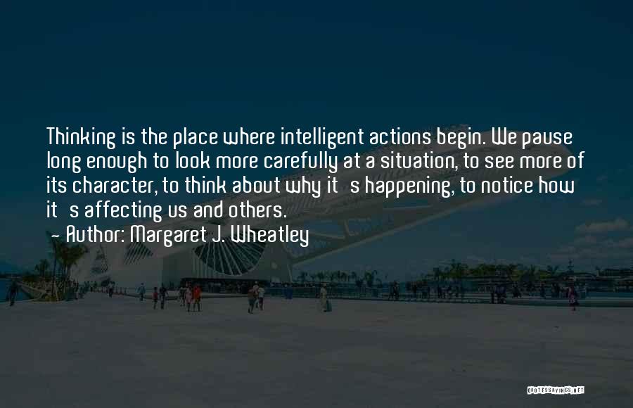 Margaret J. Wheatley Quotes: Thinking Is The Place Where Intelligent Actions Begin. We Pause Long Enough To Look More Carefully At A Situation, To