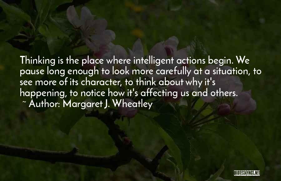 Margaret J. Wheatley Quotes: Thinking Is The Place Where Intelligent Actions Begin. We Pause Long Enough To Look More Carefully At A Situation, To