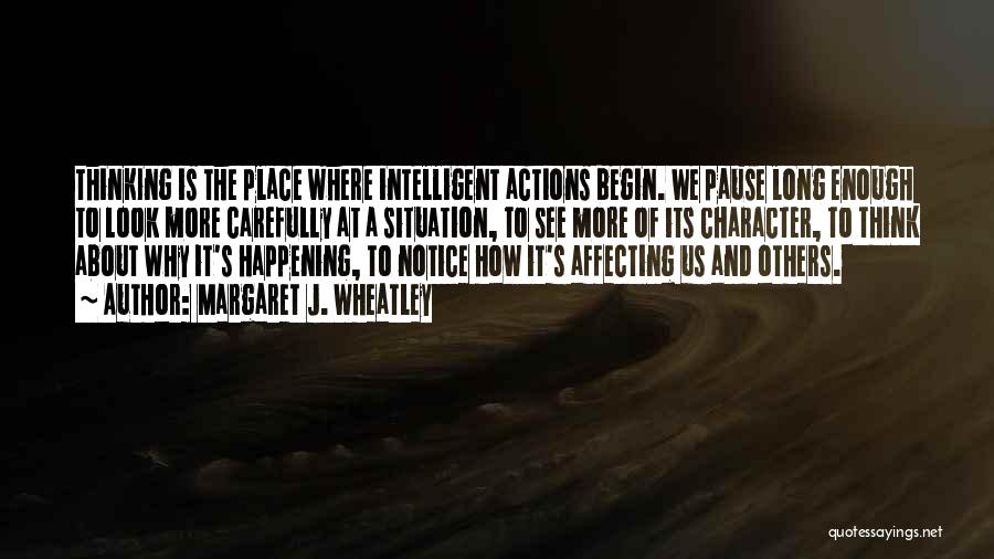 Margaret J. Wheatley Quotes: Thinking Is The Place Where Intelligent Actions Begin. We Pause Long Enough To Look More Carefully At A Situation, To