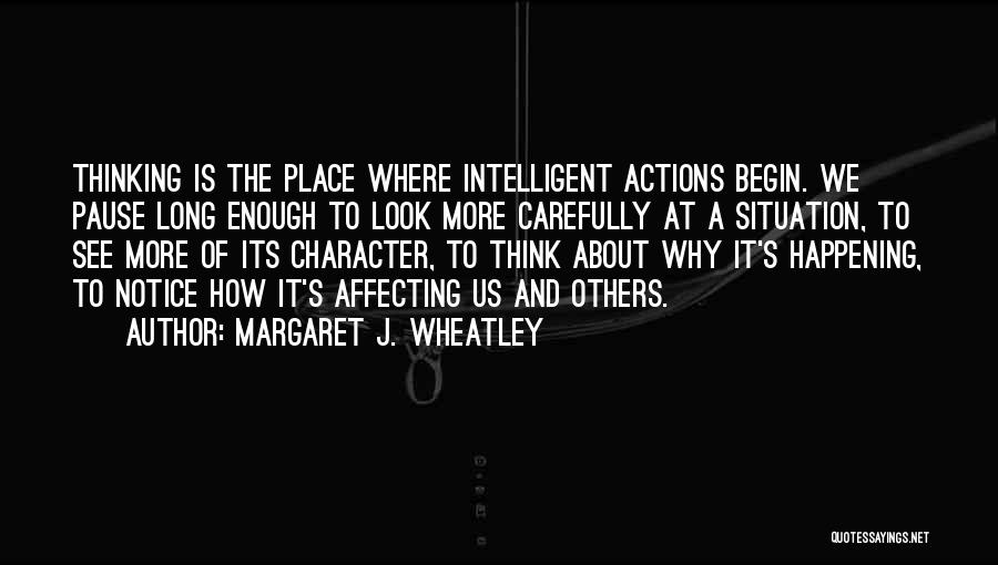 Margaret J. Wheatley Quotes: Thinking Is The Place Where Intelligent Actions Begin. We Pause Long Enough To Look More Carefully At A Situation, To