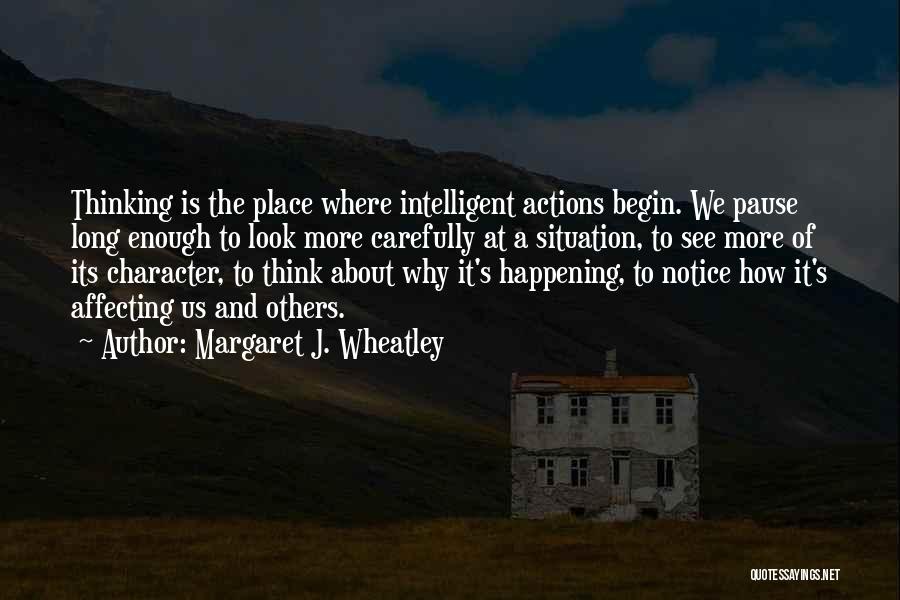 Margaret J. Wheatley Quotes: Thinking Is The Place Where Intelligent Actions Begin. We Pause Long Enough To Look More Carefully At A Situation, To