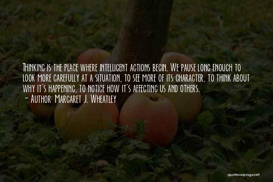 Margaret J. Wheatley Quotes: Thinking Is The Place Where Intelligent Actions Begin. We Pause Long Enough To Look More Carefully At A Situation, To