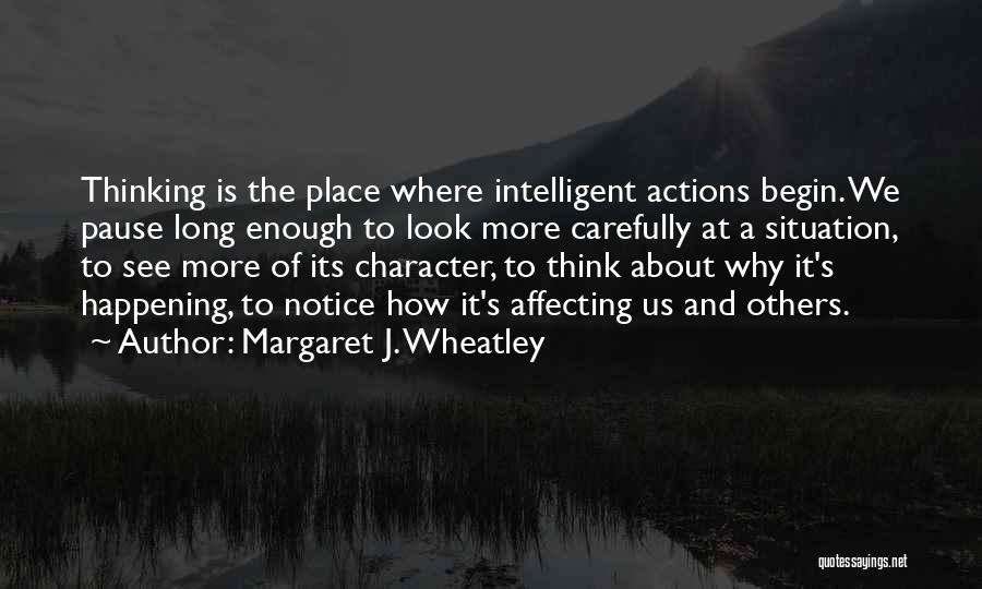 Margaret J. Wheatley Quotes: Thinking Is The Place Where Intelligent Actions Begin. We Pause Long Enough To Look More Carefully At A Situation, To