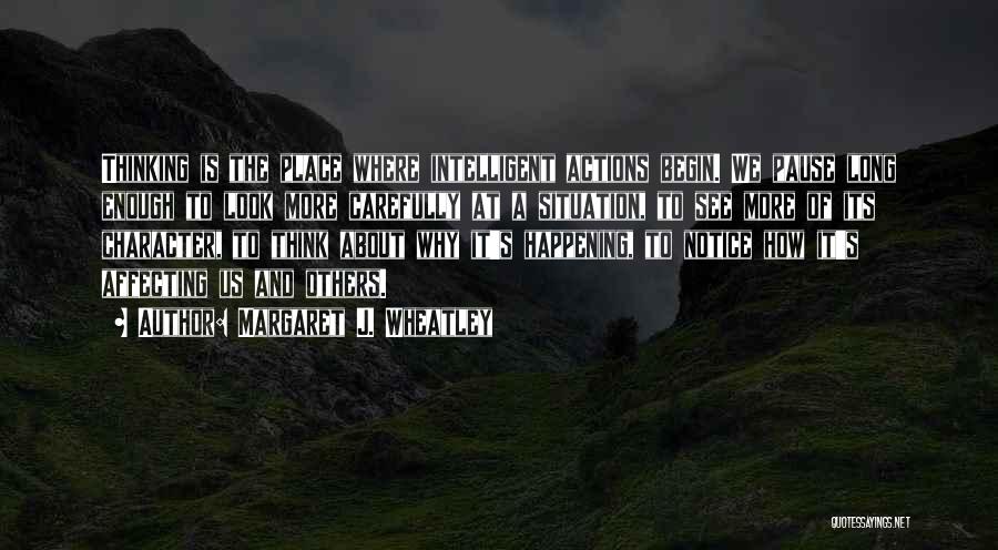 Margaret J. Wheatley Quotes: Thinking Is The Place Where Intelligent Actions Begin. We Pause Long Enough To Look More Carefully At A Situation, To