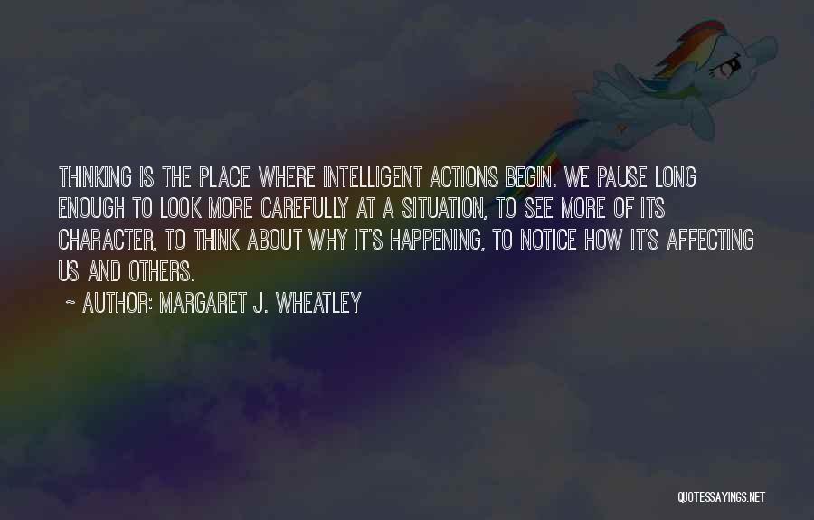 Margaret J. Wheatley Quotes: Thinking Is The Place Where Intelligent Actions Begin. We Pause Long Enough To Look More Carefully At A Situation, To