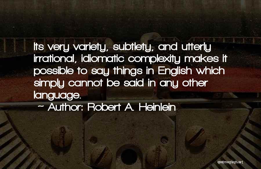 Robert A. Heinlein Quotes: Its Very Variety, Subtlety, And Utterly Irrational, Idiomatic Complexity Makes It Possible To Say Things In English Which Simply Cannot