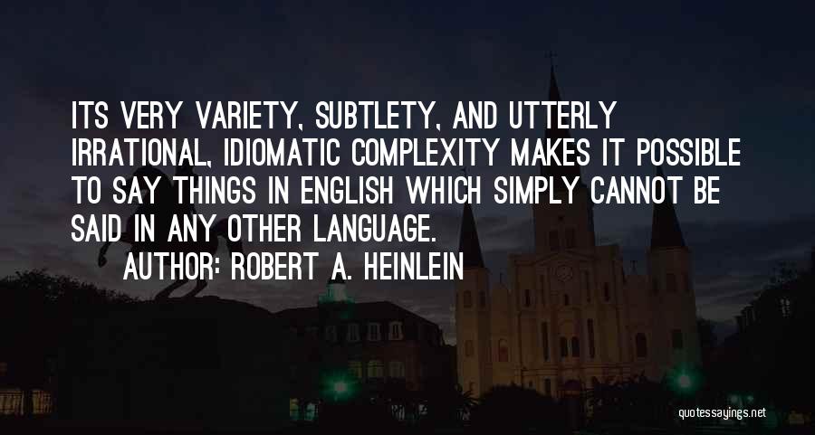 Robert A. Heinlein Quotes: Its Very Variety, Subtlety, And Utterly Irrational, Idiomatic Complexity Makes It Possible To Say Things In English Which Simply Cannot