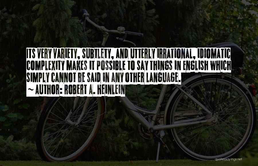 Robert A. Heinlein Quotes: Its Very Variety, Subtlety, And Utterly Irrational, Idiomatic Complexity Makes It Possible To Say Things In English Which Simply Cannot