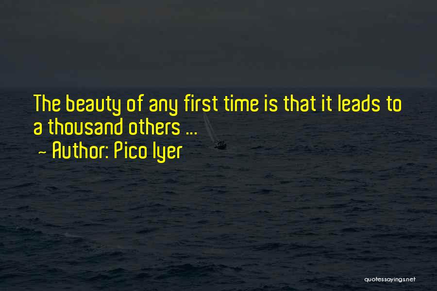 Pico Iyer Quotes: The Beauty Of Any First Time Is That It Leads To A Thousand Others ...