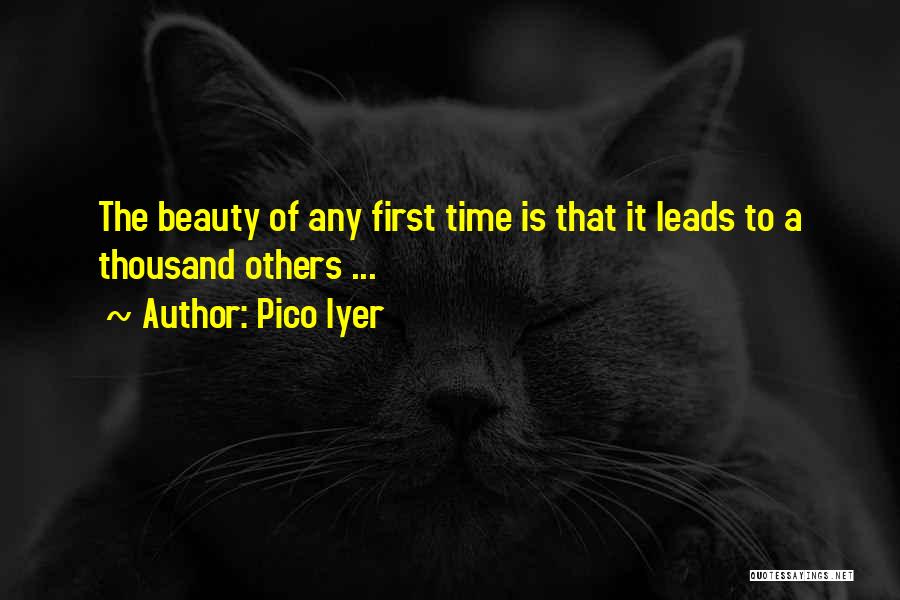 Pico Iyer Quotes: The Beauty Of Any First Time Is That It Leads To A Thousand Others ...