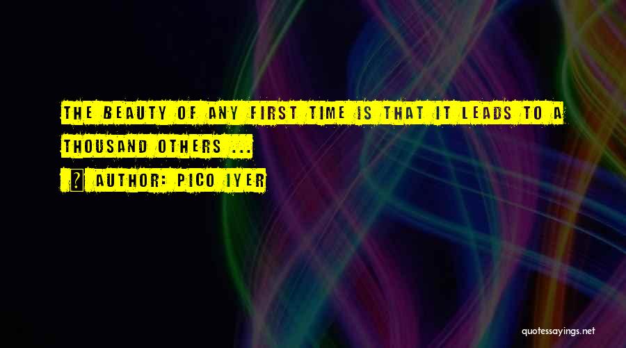 Pico Iyer Quotes: The Beauty Of Any First Time Is That It Leads To A Thousand Others ...