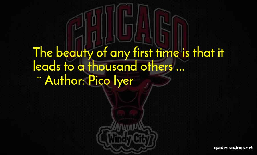 Pico Iyer Quotes: The Beauty Of Any First Time Is That It Leads To A Thousand Others ...