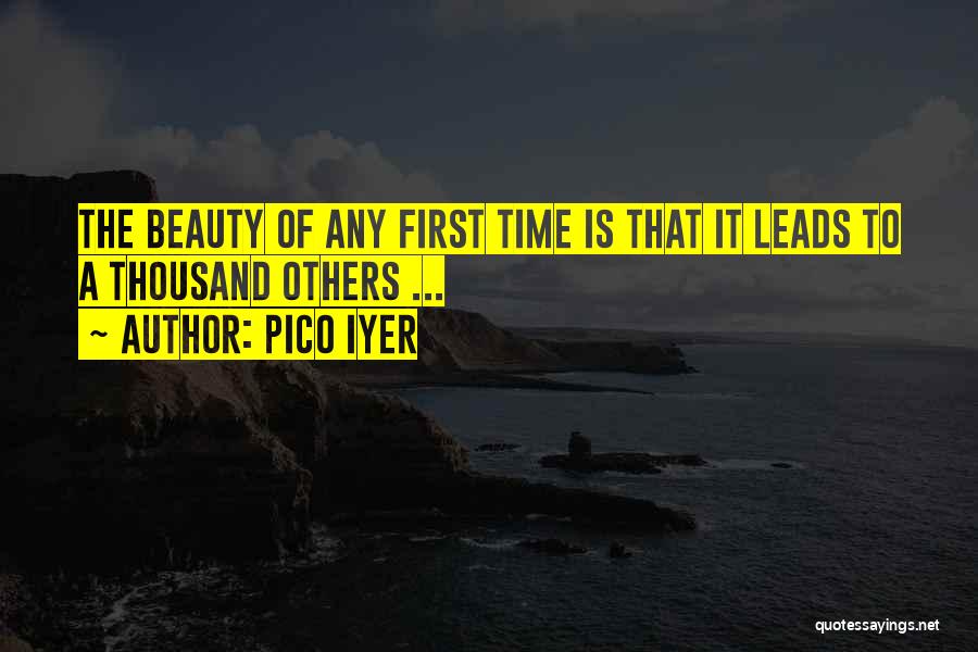 Pico Iyer Quotes: The Beauty Of Any First Time Is That It Leads To A Thousand Others ...
