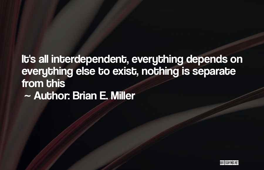 Brian E. Miller Quotes: It's All Interdependent, Everything Depends On Everything Else To Exist, Nothing Is Separate From This