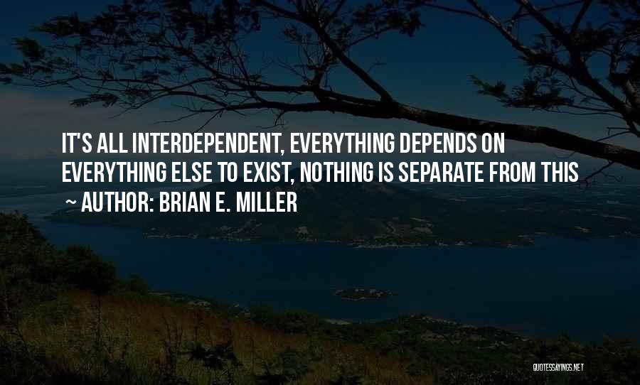 Brian E. Miller Quotes: It's All Interdependent, Everything Depends On Everything Else To Exist, Nothing Is Separate From This