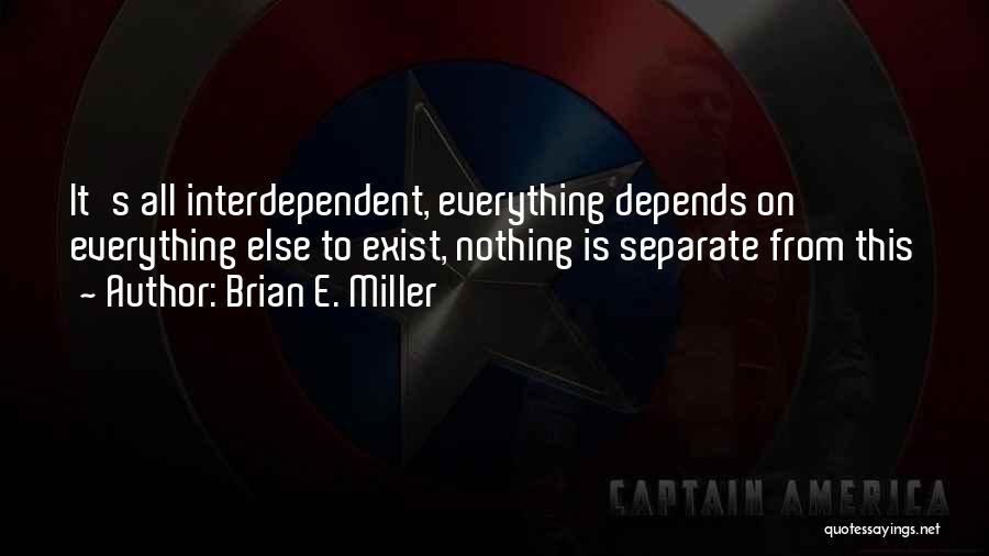 Brian E. Miller Quotes: It's All Interdependent, Everything Depends On Everything Else To Exist, Nothing Is Separate From This