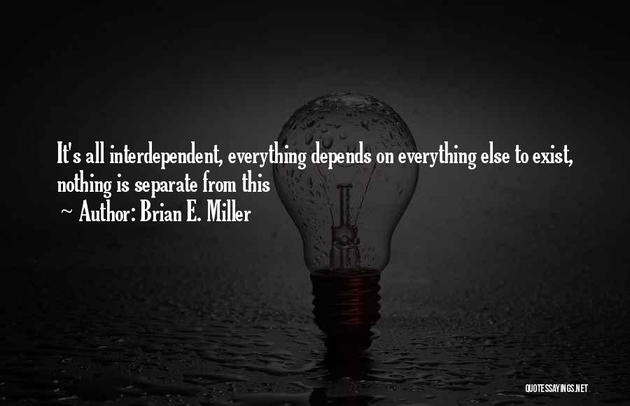 Brian E. Miller Quotes: It's All Interdependent, Everything Depends On Everything Else To Exist, Nothing Is Separate From This