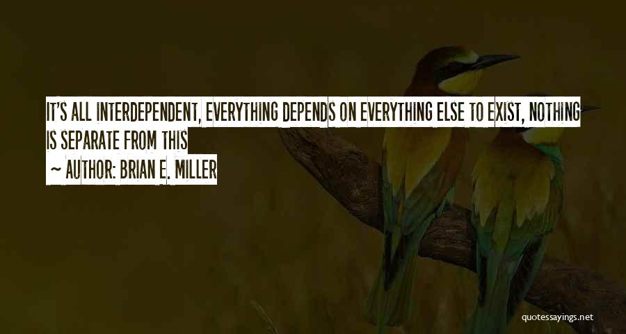 Brian E. Miller Quotes: It's All Interdependent, Everything Depends On Everything Else To Exist, Nothing Is Separate From This