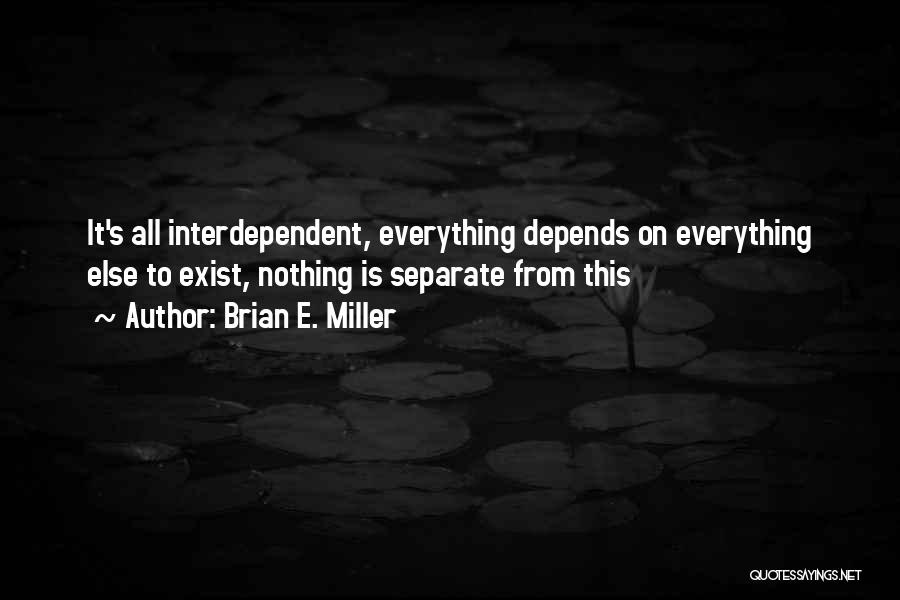 Brian E. Miller Quotes: It's All Interdependent, Everything Depends On Everything Else To Exist, Nothing Is Separate From This