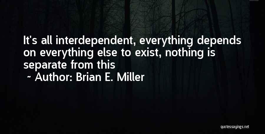 Brian E. Miller Quotes: It's All Interdependent, Everything Depends On Everything Else To Exist, Nothing Is Separate From This