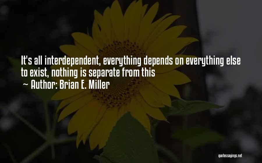 Brian E. Miller Quotes: It's All Interdependent, Everything Depends On Everything Else To Exist, Nothing Is Separate From This