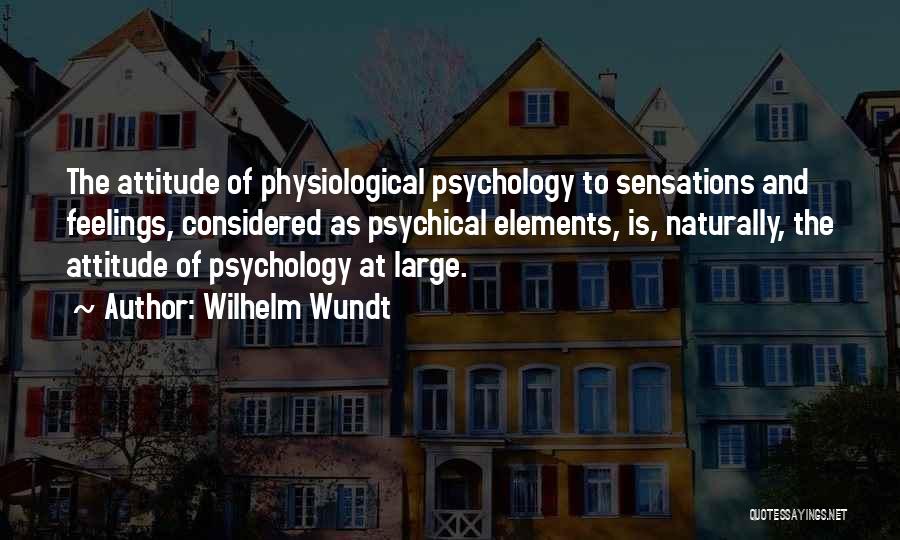 Wilhelm Wundt Quotes: The Attitude Of Physiological Psychology To Sensations And Feelings, Considered As Psychical Elements, Is, Naturally, The Attitude Of Psychology At