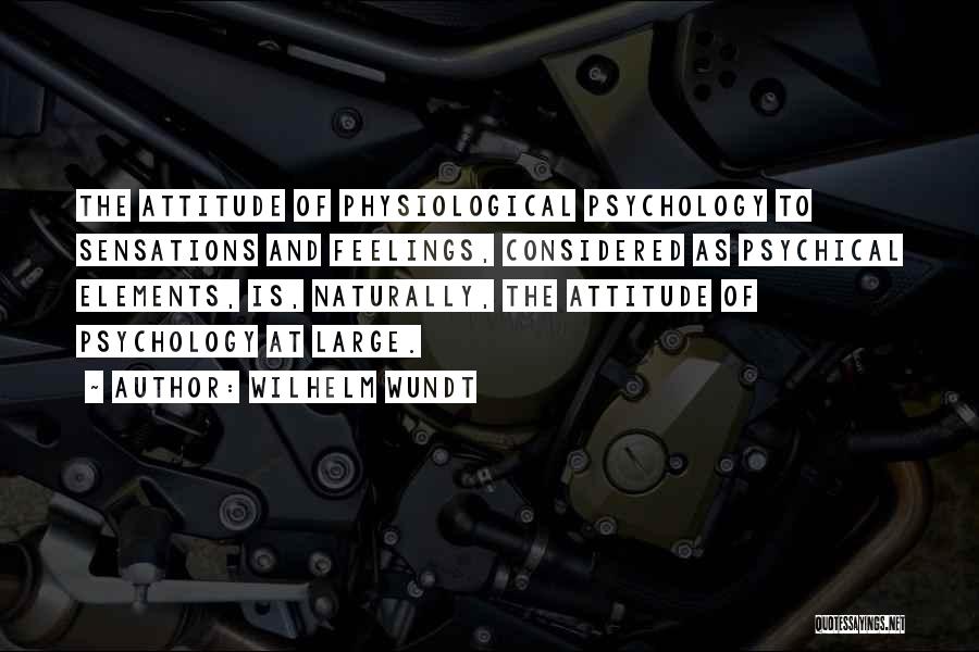 Wilhelm Wundt Quotes: The Attitude Of Physiological Psychology To Sensations And Feelings, Considered As Psychical Elements, Is, Naturally, The Attitude Of Psychology At