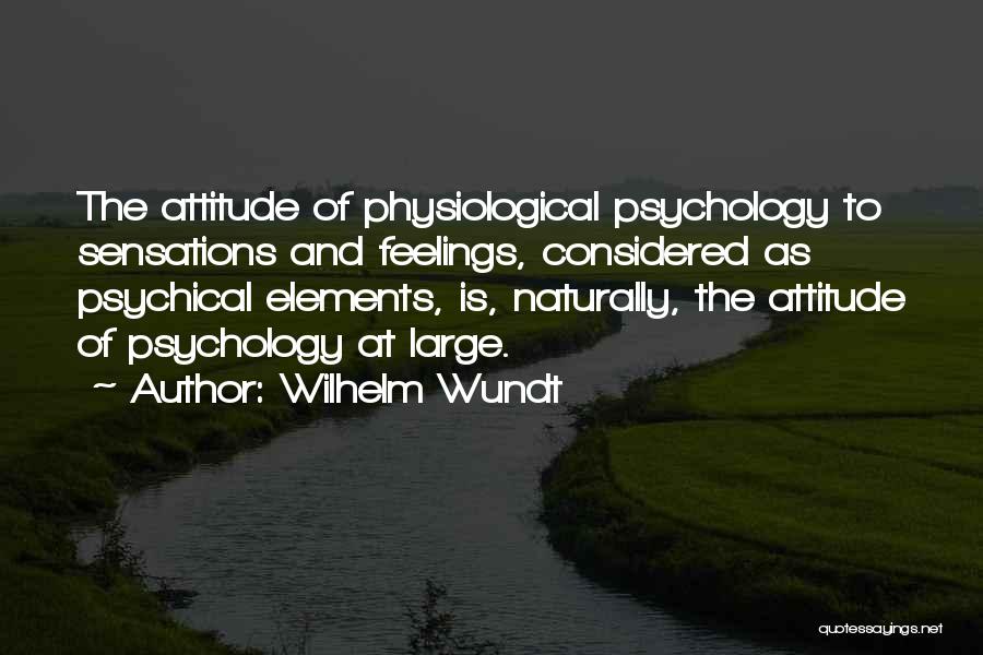 Wilhelm Wundt Quotes: The Attitude Of Physiological Psychology To Sensations And Feelings, Considered As Psychical Elements, Is, Naturally, The Attitude Of Psychology At