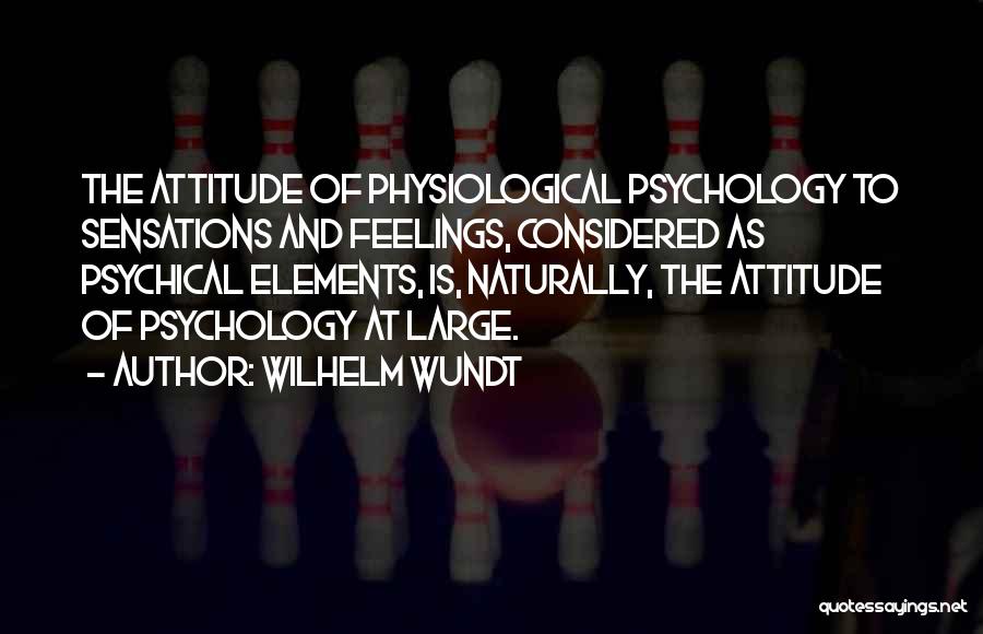 Wilhelm Wundt Quotes: The Attitude Of Physiological Psychology To Sensations And Feelings, Considered As Psychical Elements, Is, Naturally, The Attitude Of Psychology At