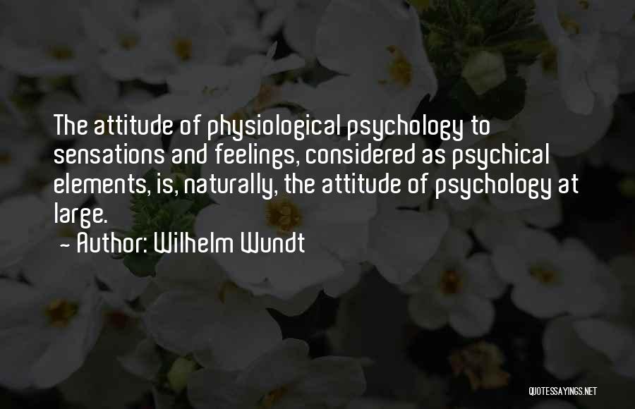 Wilhelm Wundt Quotes: The Attitude Of Physiological Psychology To Sensations And Feelings, Considered As Psychical Elements, Is, Naturally, The Attitude Of Psychology At