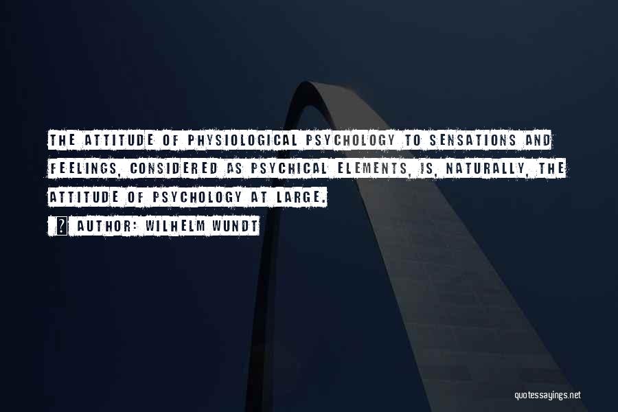 Wilhelm Wundt Quotes: The Attitude Of Physiological Psychology To Sensations And Feelings, Considered As Psychical Elements, Is, Naturally, The Attitude Of Psychology At