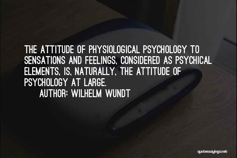 Wilhelm Wundt Quotes: The Attitude Of Physiological Psychology To Sensations And Feelings, Considered As Psychical Elements, Is, Naturally, The Attitude Of Psychology At