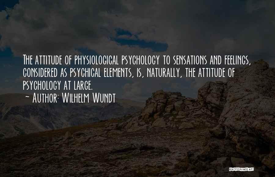 Wilhelm Wundt Quotes: The Attitude Of Physiological Psychology To Sensations And Feelings, Considered As Psychical Elements, Is, Naturally, The Attitude Of Psychology At