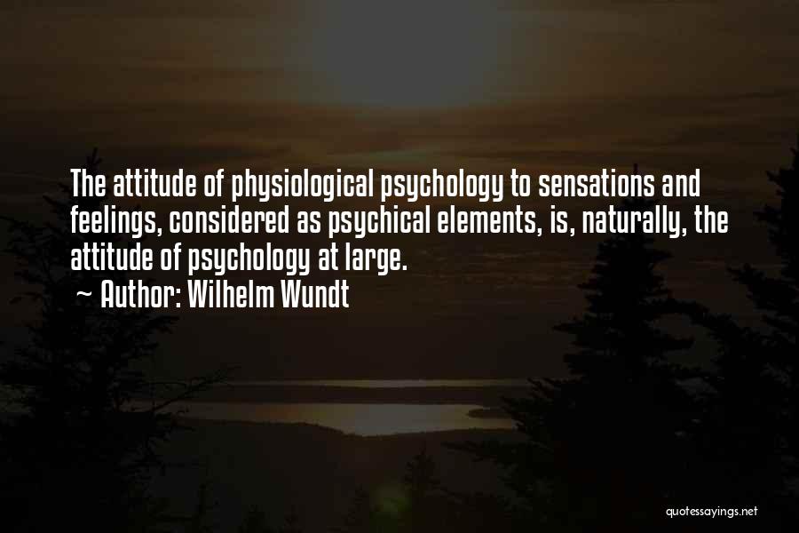 Wilhelm Wundt Quotes: The Attitude Of Physiological Psychology To Sensations And Feelings, Considered As Psychical Elements, Is, Naturally, The Attitude Of Psychology At