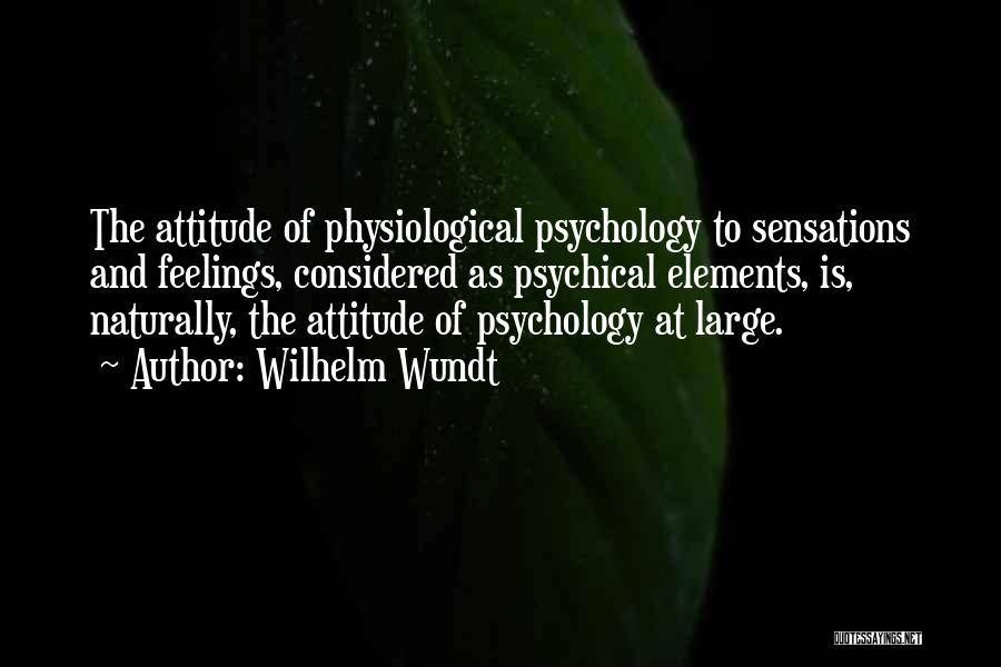 Wilhelm Wundt Quotes: The Attitude Of Physiological Psychology To Sensations And Feelings, Considered As Psychical Elements, Is, Naturally, The Attitude Of Psychology At