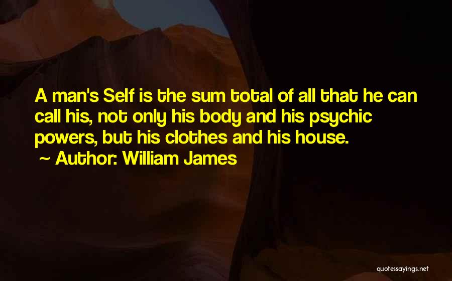 William James Quotes: A Man's Self Is The Sum Total Of All That He Can Call His, Not Only His Body And His