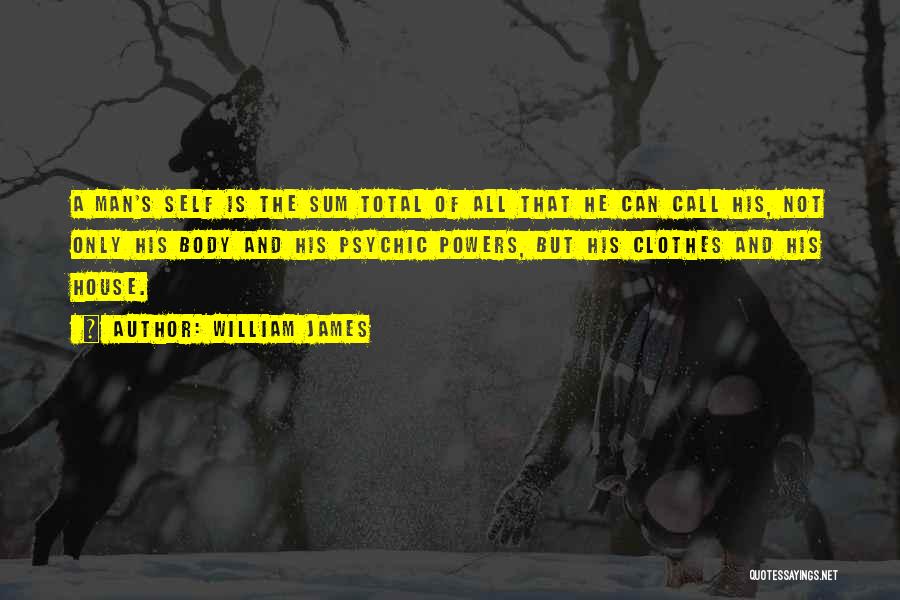 William James Quotes: A Man's Self Is The Sum Total Of All That He Can Call His, Not Only His Body And His