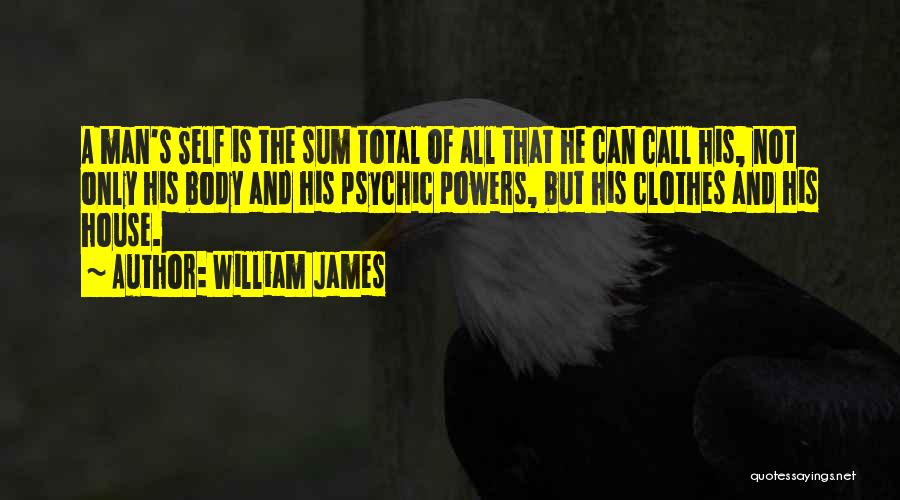 William James Quotes: A Man's Self Is The Sum Total Of All That He Can Call His, Not Only His Body And His