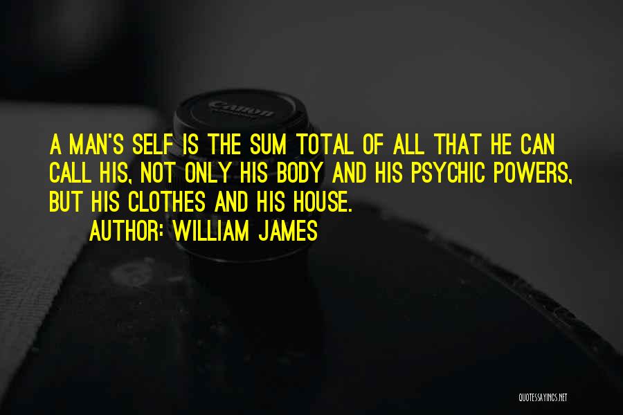 William James Quotes: A Man's Self Is The Sum Total Of All That He Can Call His, Not Only His Body And His