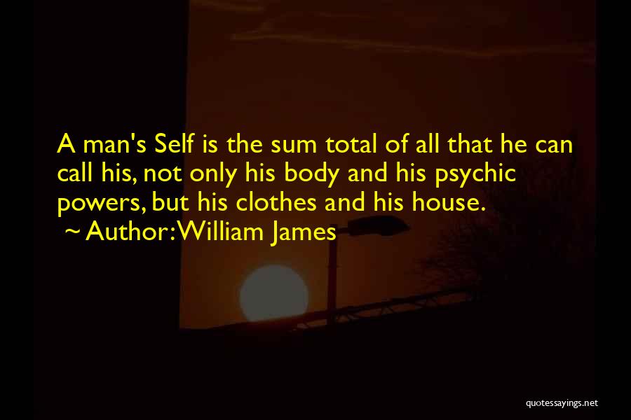 William James Quotes: A Man's Self Is The Sum Total Of All That He Can Call His, Not Only His Body And His