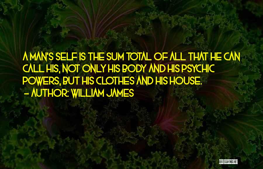 William James Quotes: A Man's Self Is The Sum Total Of All That He Can Call His, Not Only His Body And His