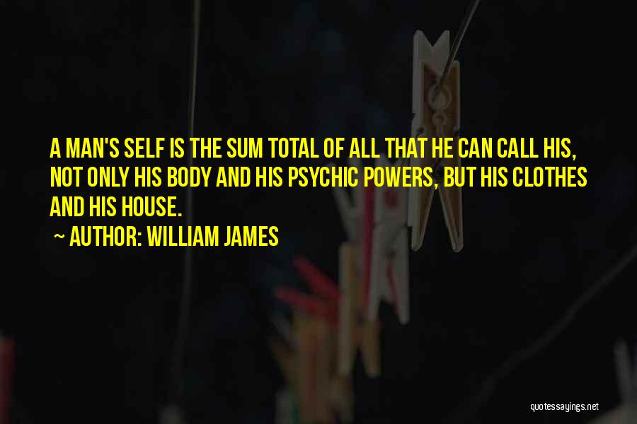 William James Quotes: A Man's Self Is The Sum Total Of All That He Can Call His, Not Only His Body And His