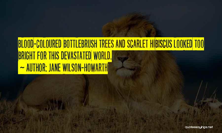 Jane Wilson-Howarth Quotes: Blood-coloured Bottlebrush Trees And Scarlet Hibiscus Looked Too Bright For This Devastated World.