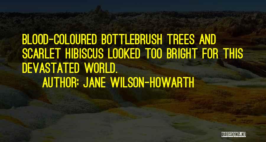 Jane Wilson-Howarth Quotes: Blood-coloured Bottlebrush Trees And Scarlet Hibiscus Looked Too Bright For This Devastated World.