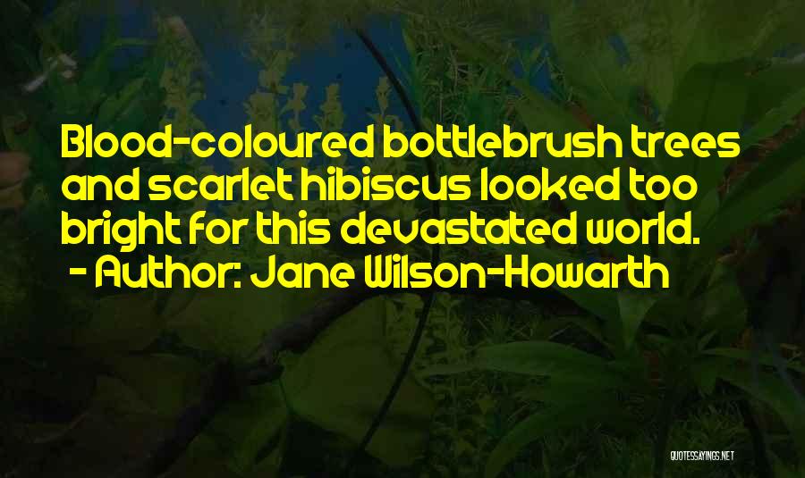 Jane Wilson-Howarth Quotes: Blood-coloured Bottlebrush Trees And Scarlet Hibiscus Looked Too Bright For This Devastated World.
