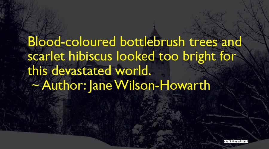 Jane Wilson-Howarth Quotes: Blood-coloured Bottlebrush Trees And Scarlet Hibiscus Looked Too Bright For This Devastated World.