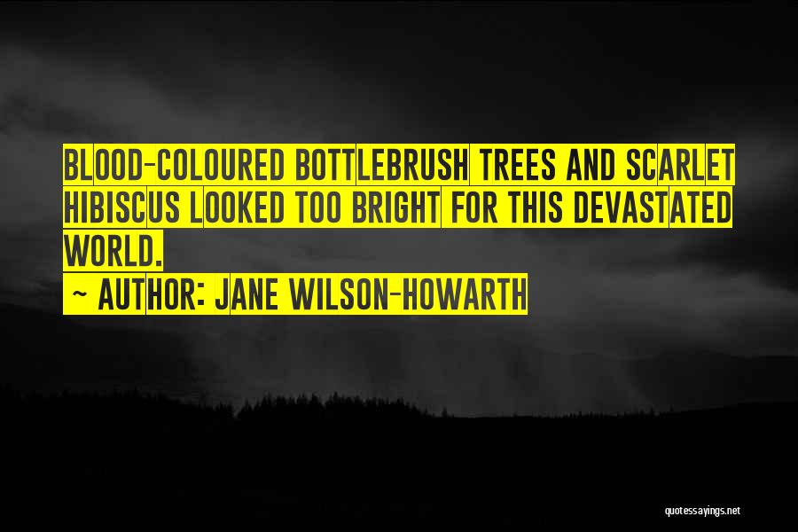 Jane Wilson-Howarth Quotes: Blood-coloured Bottlebrush Trees And Scarlet Hibiscus Looked Too Bright For This Devastated World.