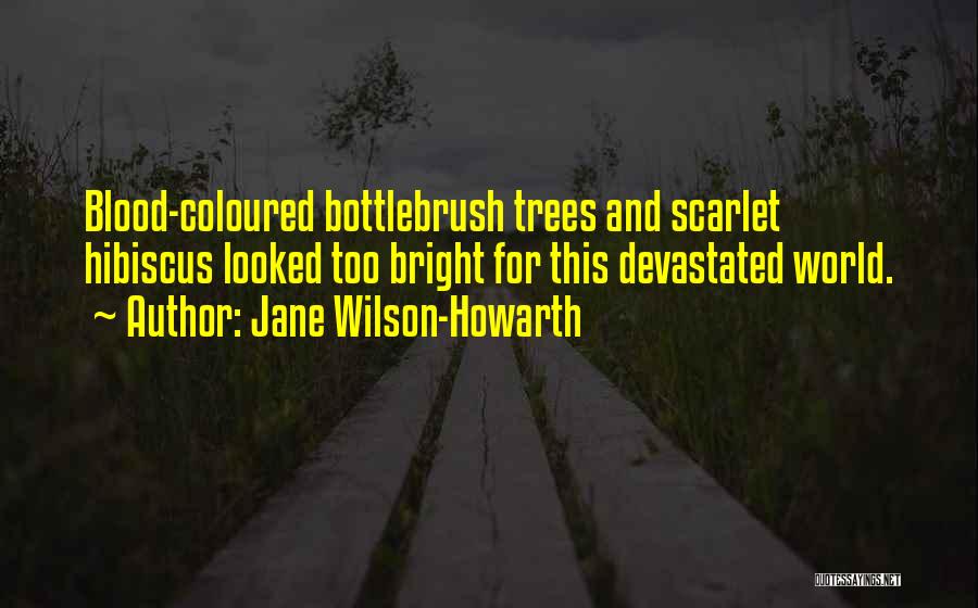 Jane Wilson-Howarth Quotes: Blood-coloured Bottlebrush Trees And Scarlet Hibiscus Looked Too Bright For This Devastated World.