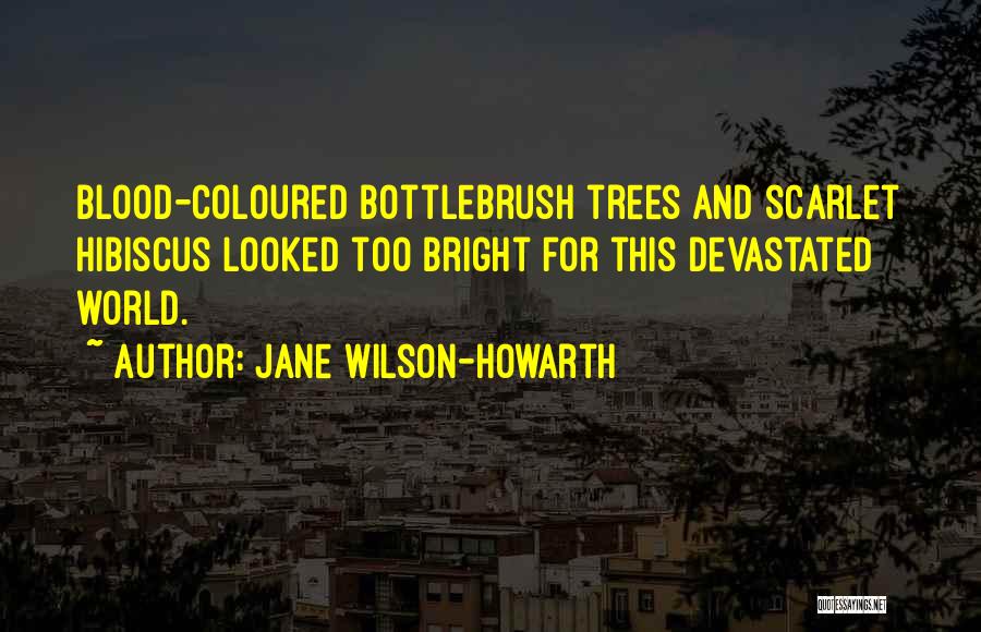 Jane Wilson-Howarth Quotes: Blood-coloured Bottlebrush Trees And Scarlet Hibiscus Looked Too Bright For This Devastated World.