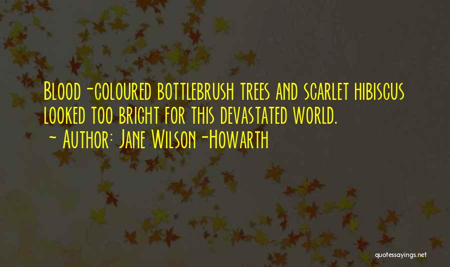 Jane Wilson-Howarth Quotes: Blood-coloured Bottlebrush Trees And Scarlet Hibiscus Looked Too Bright For This Devastated World.